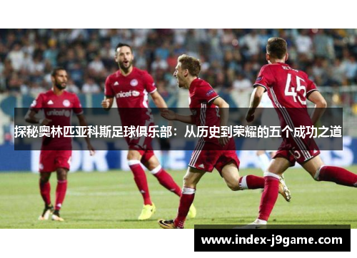 探秘奥林匹亚科斯足球俱乐部：从历史到荣耀的五个成功之道