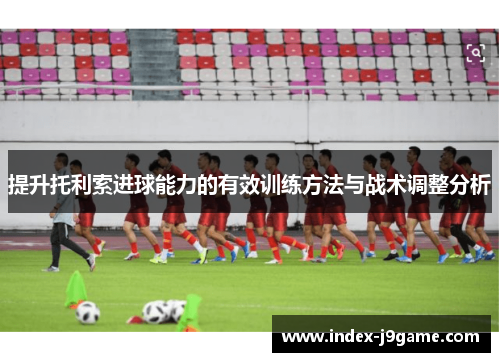 提升托利索进球能力的有效训练方法与战术调整分析