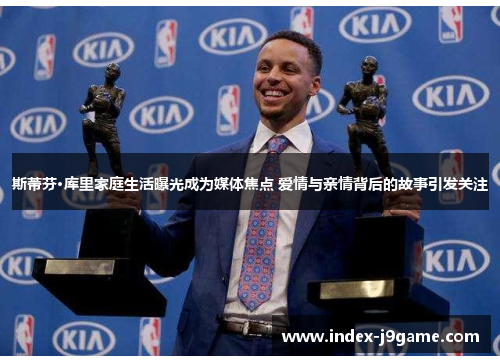 斯蒂芬·库里家庭生活曝光成为媒体焦点 爱情与亲情背后的故事引发关注