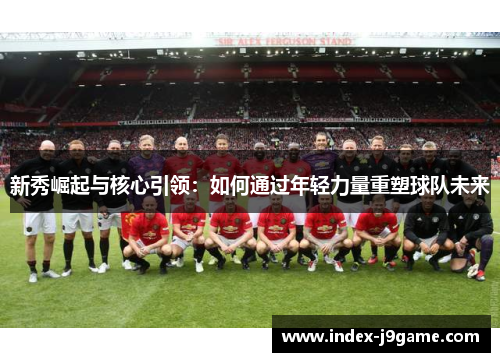 新秀崛起与核心引领：如何通过年轻力量重塑球队未来