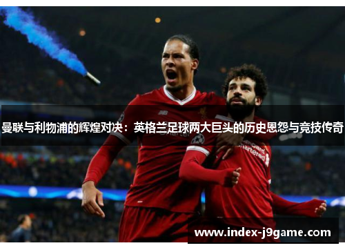 曼联与利物浦的辉煌对决：英格兰足球两大巨头的历史恩怨与竞技传奇