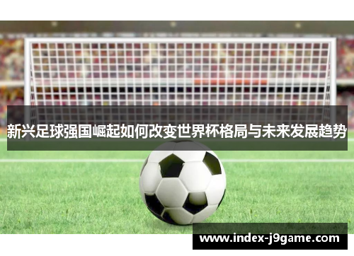 新兴足球强国崛起如何改变世界杯格局与未来发展趋势