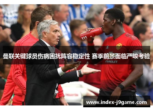 曼联关键球员伤病困扰阵容稳定性 赛季前景面临严峻考验