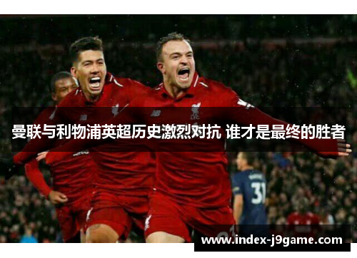 曼联与利物浦英超历史激烈对抗 谁才是最终的胜者