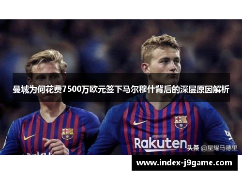 曼城为何花费7500万欧元签下马尔穆什背后的深层原因解析