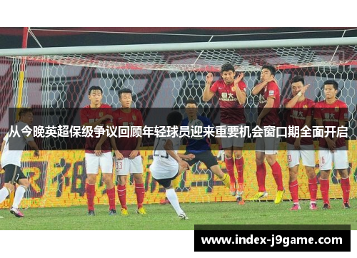 从今晚英超保级争议回顾年轻球员迎来重要机会窗口期全面开启
