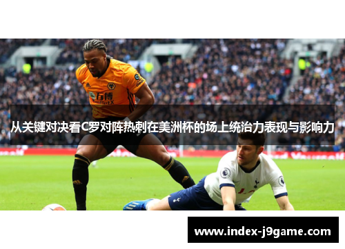 从关键对决看C罗对阵热刺在美洲杯的场上统治力表现与影响力