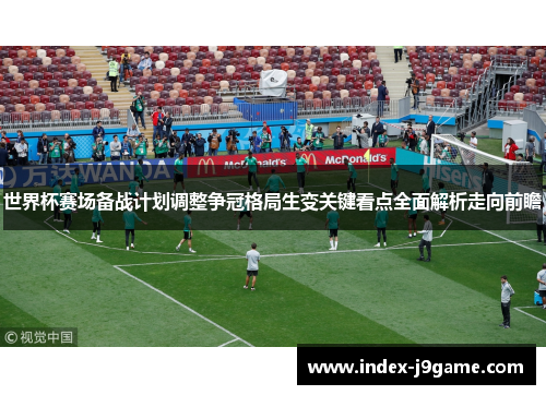 世界杯赛场备战计划调整争冠格局生变关键看点全面解析走向前瞻