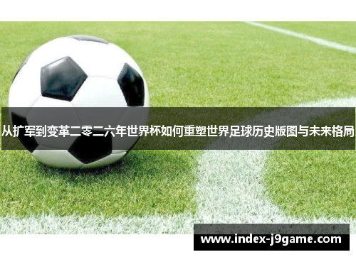 从扩军到变革二零二六年世界杯如何重塑世界足球历史版图与未来格局