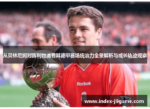 从贝林厄姆对阵利物浦看其德甲赛场统治力全景解析与成长轨迹观察