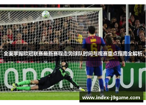 全面掌握欧冠联赛最新赛程走势球队时间与观赛重点指南全解析