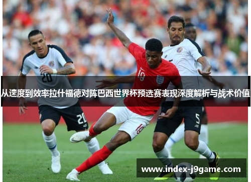 从速度到效率拉什福德对阵巴西世界杯预选赛表现深度解析与战术价值