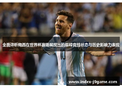 全面评析梅西在世界杯赛场展现出的巅峰竞技状态与历史影响力表现 全面评析梅西在世界杯赛场展现出的巅峰竞技状态与历史影响力表现