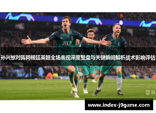 孙兴慜对阵阿根廷英超全场表现深度复盘与关键瞬间解析战术影响评估