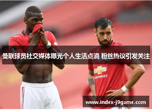 曼联球员社交媒体曝光个人生活点滴 粉丝热议引发关注