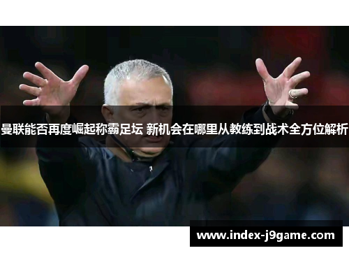 曼联能否再度崛起称霸足坛 新机会在哪里从教练到战术全方位解析