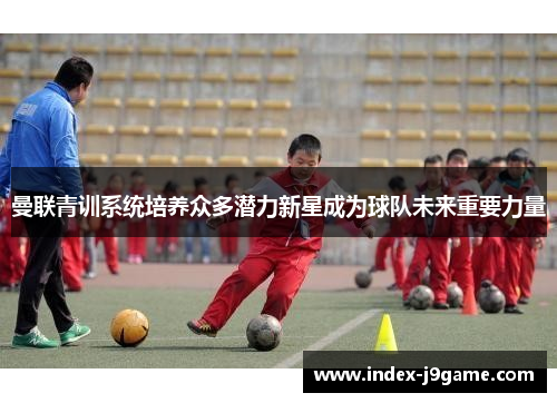 曼联青训系统培养众多潜力新星成为球队未来重要力量