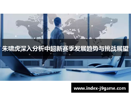 朱啸虎深入分析中超新赛季发展趋势与挑战展望