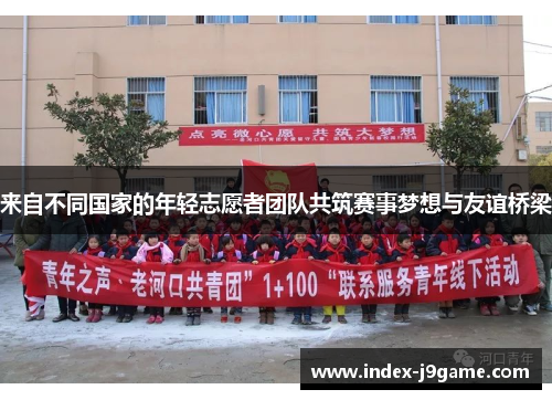 来自不同国家的年轻志愿者团队共筑赛事梦想与友谊桥梁