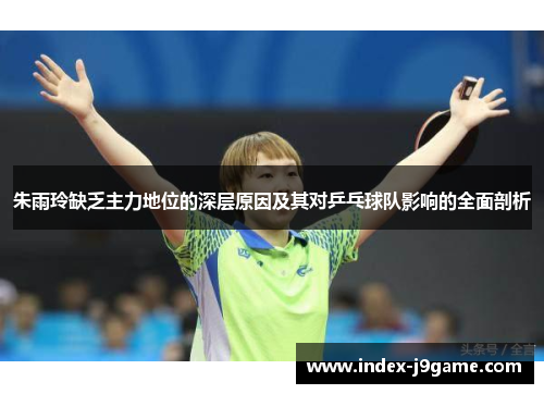 朱雨玲缺乏主力地位的深层原因及其对乒乓球队影响的全面剖析 朱雨玲缺乏主力地位的深层原因及其对乒乓球队影响的全面剖析