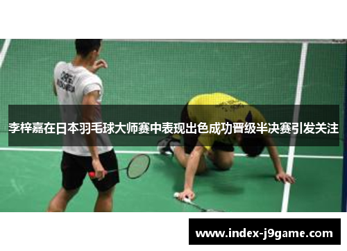 李梓嘉在日本羽毛球大师赛中表现出色成功晋级半决赛引发关注