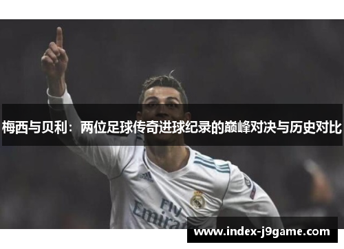 梅西与贝利：两位足球传奇进球纪录的巅峰对决与历史对比