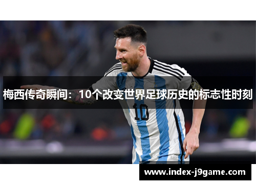 梅西传奇瞬间：10个改变世界足球历史的标志性时刻