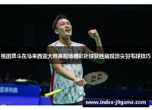 桃田贤斗在马来西亚大师赛前场精彩扑球获胜展现顶尖羽毛球技巧