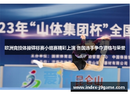 欧洲竞技体操锦标赛小组赛精彩上演 各国选手争夺资格与荣誉