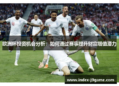 欧洲杯投资机会分析：如何通过赛事提升财富增值潜力
