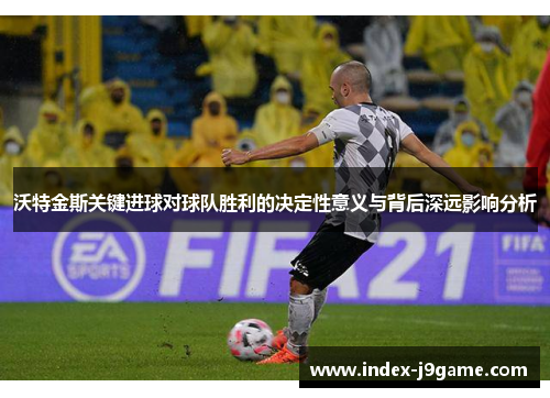 沃特金斯关键进球对球队胜利的决定性意义与背后深远影响分析