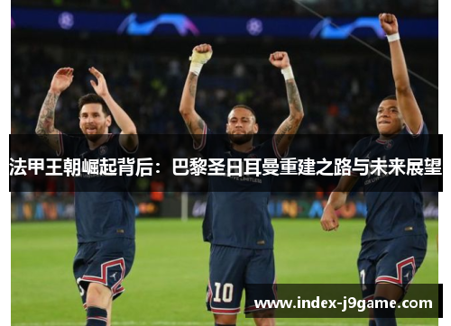 法甲王朝崛起背后：巴黎圣日耳曼重建之路与未来展望