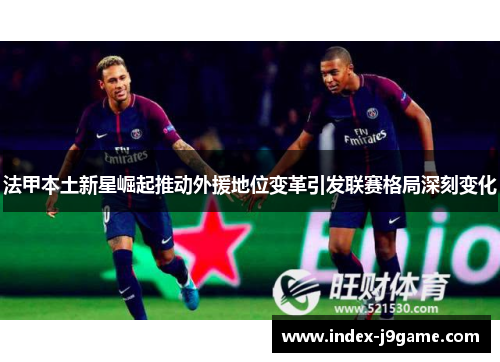 法甲本土新星崛起推动外援地位变革引发联赛格局深刻变化