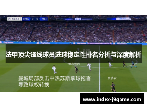 法甲顶尖锋线球员进球稳定性排名分析与深度解析