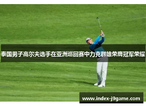 泰国男子高尔夫选手在亚洲巡回赛中力克群雄荣膺冠军荣耀