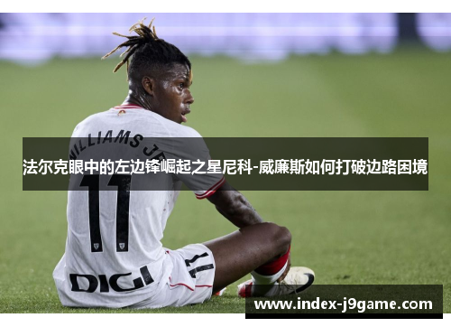 法尔克眼中的左边锋崛起之星尼科-威廉斯如何打破边路困境