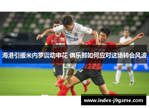 海港引援米内罗震动申花 俱乐部如何应对这场转会风波