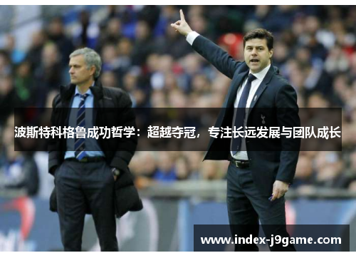 波斯特科格鲁成功哲学：超越夺冠，专注长远发展与团队成长