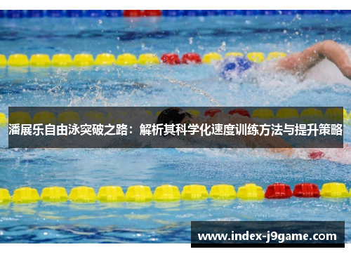 潘展乐自由泳突破之路：解析其科学化速度训练方法与提升策略