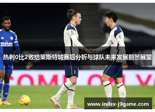 热刺0比2败给莱斯特城赛后分析与球队未来发展前景展望