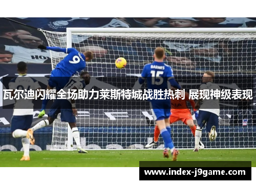 瓦尔迪闪耀全场助力莱斯特城战胜热刺 展现神级表现