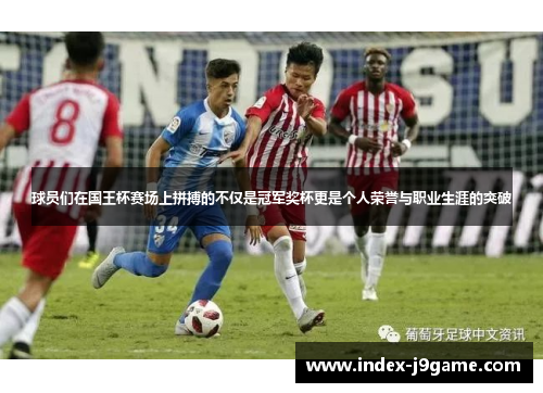 球员们在国王杯赛场上拼搏的不仅是冠军奖杯更是个人荣誉与职业生涯的突破