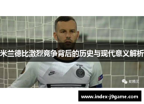 米兰德比激烈竞争背后的历史与现代意义解析
